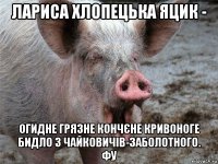 лариса хлопецька яцик - огидне грязне кончєне кривоноге бидло з чайковичів-заболотного. фу