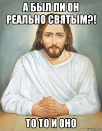 а был ли он реально святым?! то то и оно