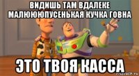 видишь там вдалеке малюююпусенькая кучка говна это твоя касса