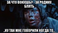 за что воюешь? - за родину блять ..ну так мне говорили когда то..