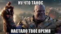 ну что танос настало твоё время