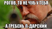 рогов, то не чуб у тебя а гребень п-дарский