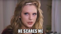  he scares me