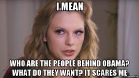 i mean who are the people behind obama? what do they want? it scares me