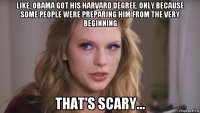 like, obama got his harvard degree, only because some people were preparing him from the very beginning that's scary...