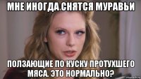 мне иногда снятся муравьи ползающие по куску протухшего мяса. это нормально?