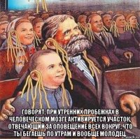  говорят, при утренних пробежках в человеческом мозге активируется участок, отвечающий за оповещение всех вокруг, что ты бегаешь по утрам и вообще молодец.