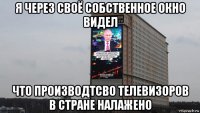 я через своё собственное окно видел что производтсво телевизоров в стране налажено