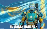  ну давай нападай