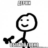 держи выпало говно