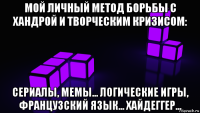 мой личный метод борьбы с хандрой и творческим кризисом: сериалы, мемы... логические игры, французский язык... хайдеггер...