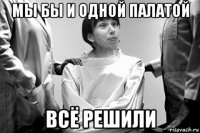 мы бы и одной палатой всё решили