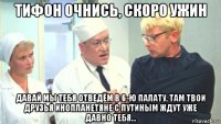 тифон очнись, скоро ужин давай мы тебя отведём в 6-ю палату, там твои друзья инопланетяне с путиным ждут уже давно тебя...