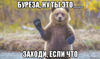 буреза, ну ты это....... заходи, если что