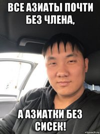 все азиаты почти без члена, а азиатки без сисек!