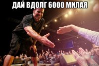 дай вдолг 6000 милая 