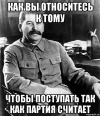 как вы относитесь к тому чтобы поступать так как партия считает