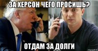за херсон чего просишь? отдам за долги