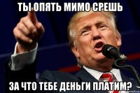 ты опять мимо срешь за что тебе деньги платим?