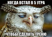 когда встал в 5 утра чтобы сделать треню