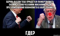 берни, а если тебе придётся пожертвовать 564ми человеческими жизнями ради урегулирования конфликта в каледонии? где?