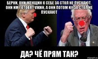 берни, они женщин к себе за стол не пускают. они им готовят ужин, а они потом их за стол не пускают да? чё прям так?