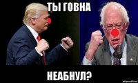 ты говна неабнул?