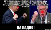берни, я даже слышал, что одного мужчину уволили, и ему жена денег не давала. говорила: "ужин, пол, унитаз - тогда пиво,водка". она приходила с работы, а он её встречал ужином и сексом да ладно!