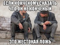 если конченому сказать что он не конченый это жестокая ложь