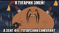 я тугарин змей! а зенг фу - тугарский симулянт