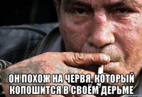  он похож на червя, который копошится в своём дерьме