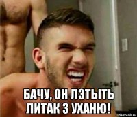  бачу, он лэтыть литак з уханю!