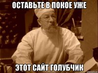 оставьте в покое уже этот сайт голубчик