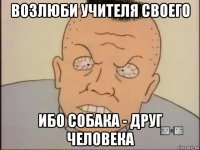возлюби учителя своего ибо собака - друг человека