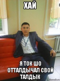 хай я ток шо отталдычал свой талдык