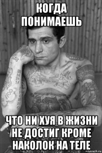 когда понимаешь что ни хуя в жизни не достиг кроме наколок на теле