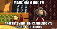 максим и настя простите меня! вы стали любить людей своего пола