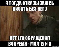 я тогда отказываюсь писать без него нет его обращения вовремя - молчу и я