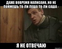 даже вовремя написано, но не поймешь то-ли леша то-ли саша - я не отвечаю