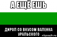а ещё ешь дирол со вкусом валенка уральского