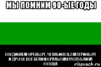 мы помним 90-ые годы соединаем оренбург, челябинск, екатеринбург и другое всё великоуральская республика готова