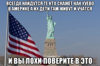 всегда найдутся те кто скажет как хуево в америке а их дети там живут и учатся и вы лохи поверите в это