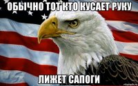 обычно тот кто кусает руку лижет сапоги