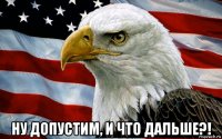  ну допустим, и что дальше?!