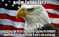 в чем сила брат? в деньгах вся сила брат, деньги правят миром и тот сильней у кого их больше