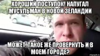 хороший поступок! напугал мусульман в новой зеландии может, такое же провернуть и в моем городе?