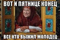 вот и пятнице конец все кто выжил молодец