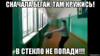 сначала бегай, там кружись! в стекло не попади!!!