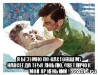  я безумно по-настоящему навсегда тебя люблю, светлячок мой яркенький !