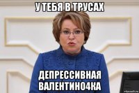 у тебя в трусах депрессивная валентино4ка